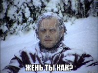  жень ты как?