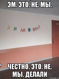 эм. это. не. мы. честно. это. не. мы. делали