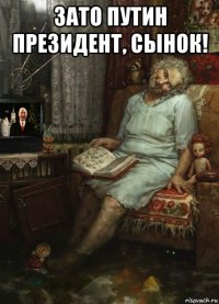 зато путин президент, сынок! 