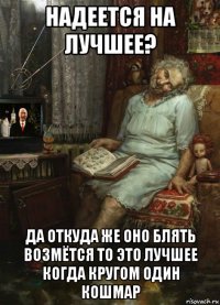 надеется на лучшее? да откуда же оно блять возмётся то это лучшее когда кругом один кошмар