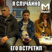 я случайно его встретил