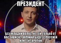 президент без укладки волос, не гей. только от вас зависит, украина будет с россией или гей европой