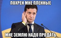 похрен мне пленные мне землю надо продать
