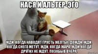 нася и альтер-эго жди, когда наводят грусть желтые дожди, жди, когда снега метут, жди, когда жара, жди, когда других не ждут, позабыв вчера.