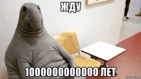 жду 1000000000000 лет