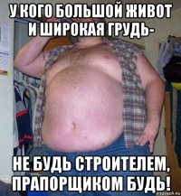 у кого большой живот и широкая грудь- не будь строителем, прапорщиком будь!