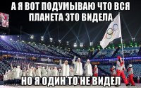 а я вот подумываю что вся планета это видела но я один то не видел