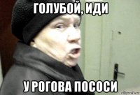 голубой, иди у рогова пососи