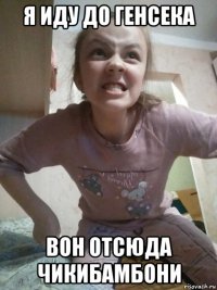 я иду до генсека вон отсюда чикибамбони