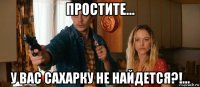 простите... у вас сахарку не найдется?!...