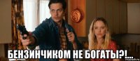  бензинчиком не богаты?!...