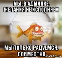 мы, в админке, желания не исполняем мы только радуемся. совместно