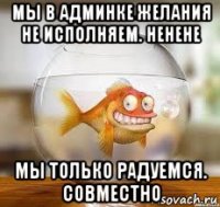 мы в админке желания не исполняем. ненене мы только радуемся. совместно