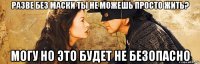 разве без маски ты не можешь просто жить? могу но это будет не безопасно