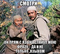 смотри... он прям с языка стянул мою фразу, - да и не только..языком