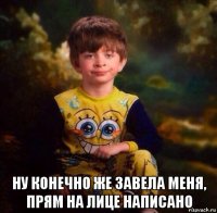  ну конечно же завела меня, прям на лице написано