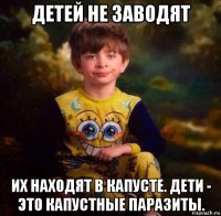 детей не заводят их находят в капусте. дети - это капустные паразиты.