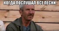 когда послушал все песни 
