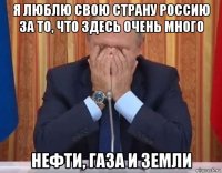 я люблю свою страну россию за то, что здесь очень много нефти, газа и земли