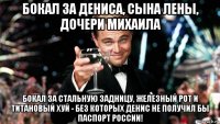 бокал за дениса, сына лены, дочери михаила бокал за стальную задницу, железный рот и титановый хуй - без которых денис не получил бы паспорт россии!