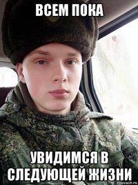 всем пока увидимся в следующей жизни