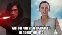  антон чигур и какая то непонятно что