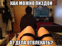 как можно пиздой от дела отвлекать?