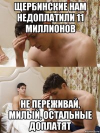 щербинские нам недоплатили 11 миллионов не переживай, милый, остальные доплатят