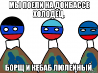 мы поели на донбассе холодец, борщ и кебаб люлейный.