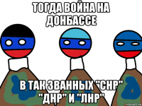 тогда война на донбассе в так званных "снр" "днр" и "лнр"
