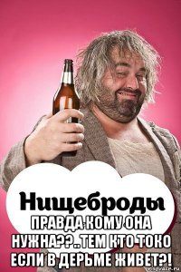 правда кому она нужна??..тем кто токо если в дерьме живет?!