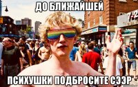 до ближайшей психушки подбросите сээр