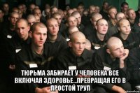  тюрьма забирает у человека все включая здоровье...превращая его в простой труп