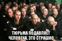  тюрьма подавляет человека, это страшно