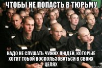чтобы не попасть в тюрьму надо не слушать чужих людей, которые хотят тобой воспользоваться в своих целях