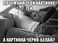 почему на этой картинке геи а картинка чёрно-белая?