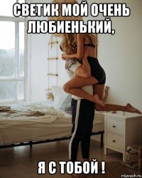 светик мой очень любиенький, я с тобой !
