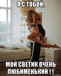 я с тобой, мой светик очень любименький ! !