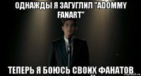 однажды я загуглил "adommy fanart" теперь я боюсь своих фанатов