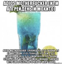 adios motherfucker (или апгрейденый мохито) adios motherfucker: crushed ice, 1,5 cl vodka, 1,5 cl white rum, 1,5 cl tequila, 1,5 cl gin, 1,5 cl curaçao (blue), 1,5 cl lemon juice, 1,5 cl sugar syrup, fill up with lime-lemon lemonade, garnish with lemon slice and spring of mint leaves