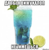 да ты я вижу халоп не уймёшься