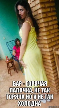  бар - горячая палочка, не так горяча но и не так холодна