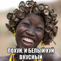 похуй, и белый хуй вкусный