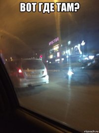 вот где там? 