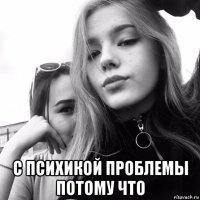  с психикой проблемы потому что