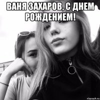 ваня захаров, с днем рождением! 