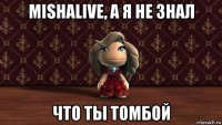 mishalive, а я не знал что ты томбой