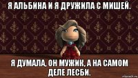 я альбина и я дружила с мишей. я думала, он мужик, а на самом деле лесби.