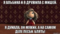 я альбина и я дружила с мишей. я думала, он мужик, а на самом деле лесби. блять!