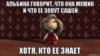 альбина говорит, что она мужик и что ее зовут сашей хотя, кто ее знает